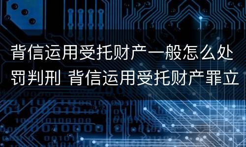 背信运用受托财产一般怎么处罚判刑 背信运用受托财产罪立案追诉标准
