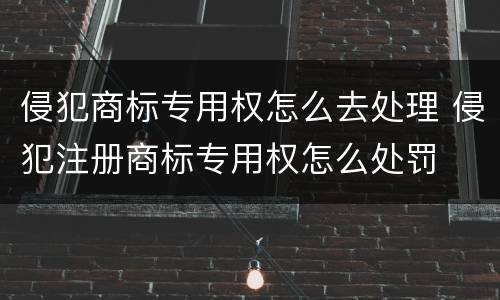 侵犯商标专用权怎么去处理 侵犯注册商标专用权怎么处罚