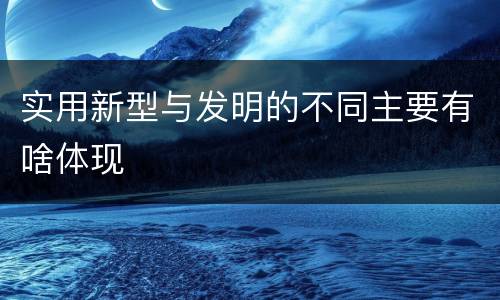 实用新型与发明的不同主要有啥体现