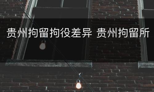 贵州拘留拘役差异 贵州拘留所