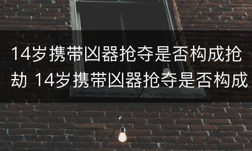 14岁携带凶器抢夺是否构成抢劫 14岁携带凶器抢夺是否构成抢劫行为