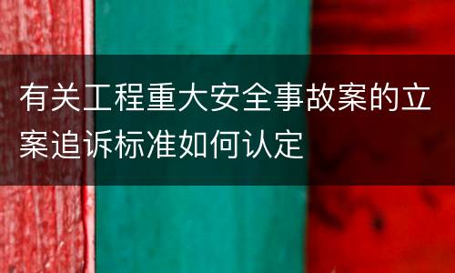 有关工程重大安全事故案的立案追诉标准如何认定