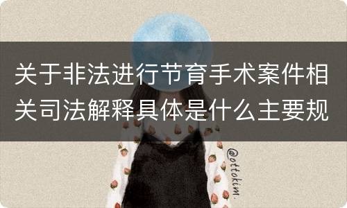 关于非法进行节育手术案件相关司法解释具体是什么主要规定
