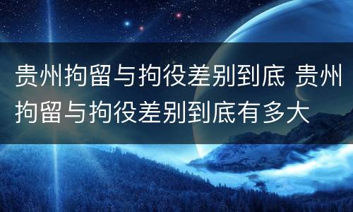 贵州拘留与拘役差别到底 贵州拘留与拘役差别到底有多大