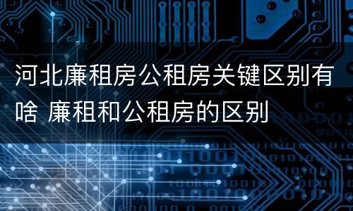 河北廉租房公租房关键区别有啥 廉租和公租房的区别