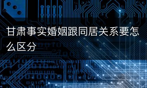 甘肃事实婚姻跟同居关系要怎么区分