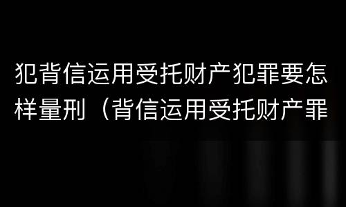 犯背信运用受托财产犯罪要怎样量刑（背信运用受托财产罪 量刑）