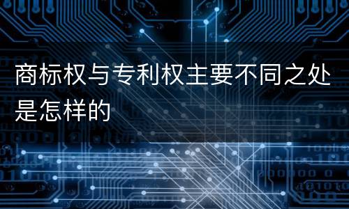 商标权与专利权主要不同之处是怎样的