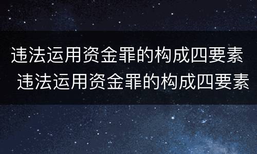 违法运用资金罪的构成四要素 违法运用资金罪的构成四要素是指