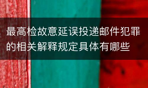 最高检故意延误投递邮件犯罪的相关解释规定具体有哪些