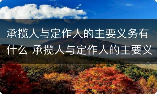 承揽人与定作人的主要义务有什么 承揽人与定作人的主要义务有什么不同