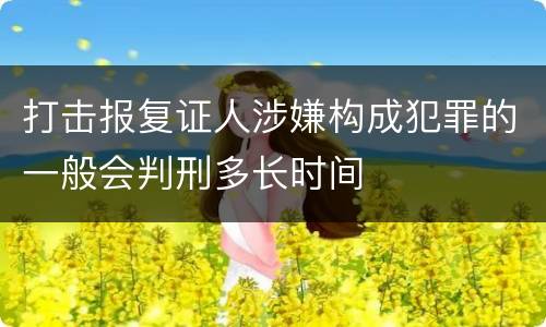 打击报复证人涉嫌构成犯罪的一般会判刑多长时间
