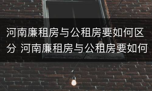 河南廉租房与公租房要如何区分 河南廉租房与公租房要如何区分出来