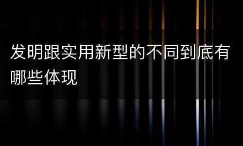 发明跟实用新型的不同到底有哪些体现