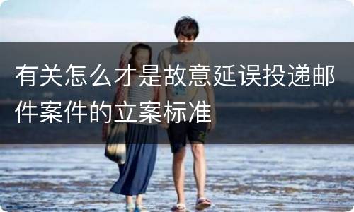 有关怎么才是故意延误投递邮件案件的立案标准