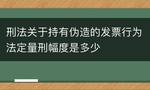 刑法关于持有伪造的发票行为法定量刑幅度是多少