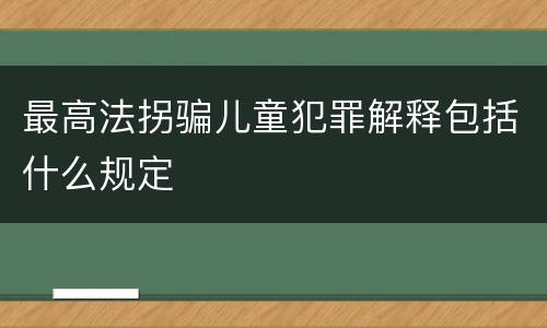 最高法拐骗儿童犯罪解释包括什么规定