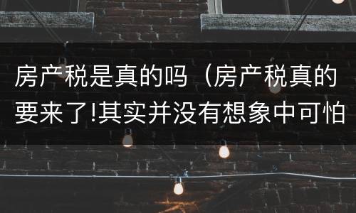 房产税是真的吗（房产税真的要来了!其实并没有想象中可怕）