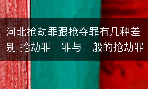 河北抢劫罪跟抢夺罪有几种差别 抢劫罪一罪与一般的抢劫罪区别