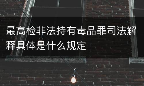 最高检非法持有毒品罪司法解释具体是什么规定