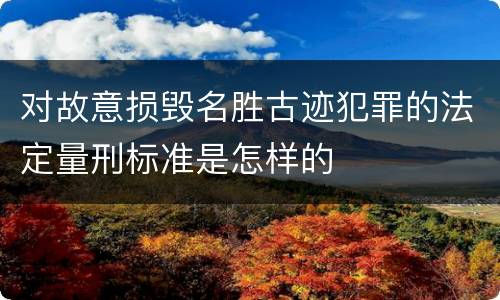对故意损毁名胜古迹犯罪的法定量刑标准是怎样的