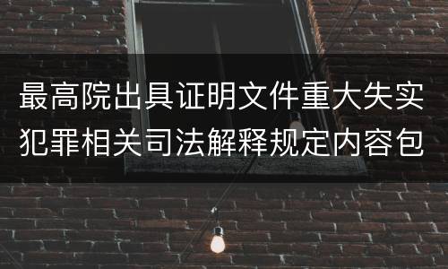 最高院出具证明文件重大失实犯罪相关司法解释规定内容包括什么