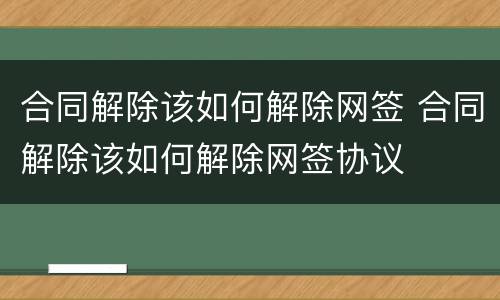 合同解除该如何解除网签 合同解除该如何解除网签协议
