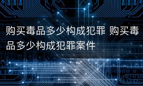 购买毒品多少构成犯罪 购买毒品多少构成犯罪案件