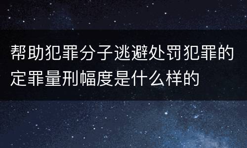 帮助犯罪分子逃避处罚犯罪的定罪量刑幅度是什么样的