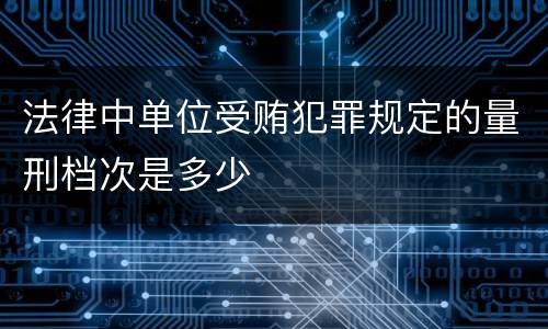 法律中单位受贿犯罪规定的量刑档次是多少