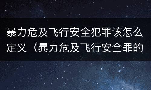 暴力危及飞行安全犯罪该怎么定义（暴力危及飞行安全罪的构成要件）