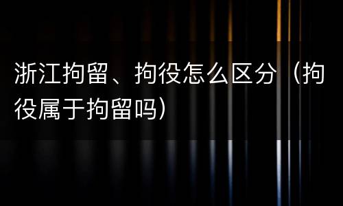浙江拘留、拘役怎么区分（拘役属于拘留吗）