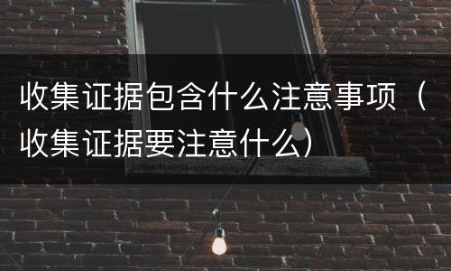 收集证据包含什么注意事项（收集证据要注意什么）