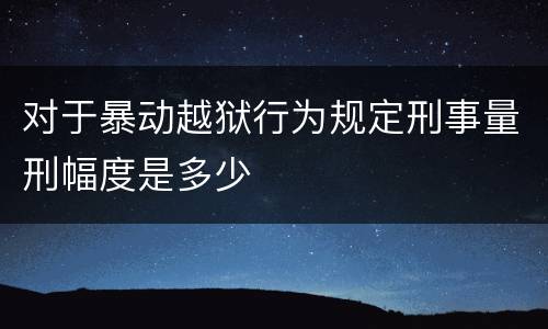 对于暴动越狱行为规定刑事量刑幅度是多少
