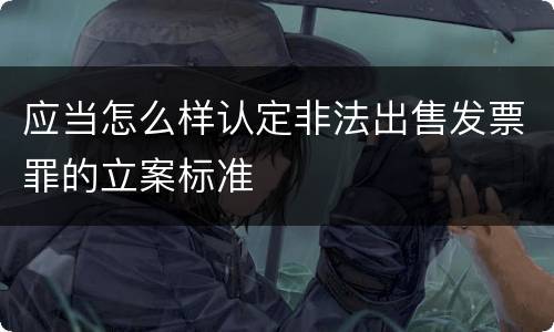 应当怎么样认定非法出售发票罪的立案标准