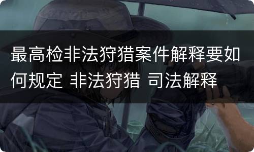 最高检非法狩猎案件解释要如何规定 非法狩猎 司法解释