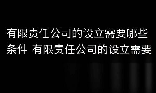 有限责任公司的设立需要哪些条件 有限责任公司的设立需要具备哪些条件?