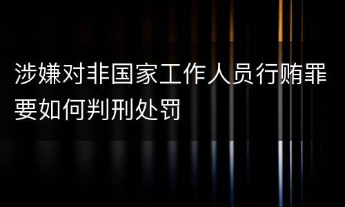 涉嫌对非国家工作人员行贿罪要如何判刑处罚