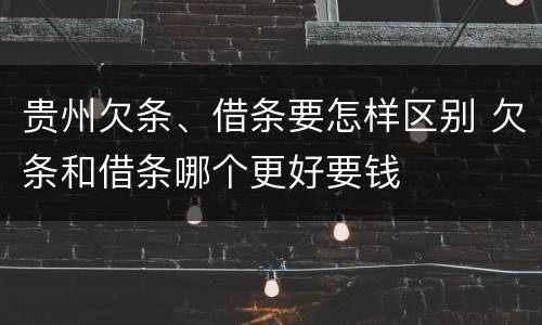 贵州欠条、借条要怎样区别 欠条和借条哪个更好要钱