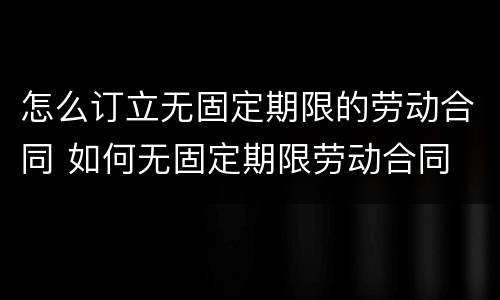怎么订立无固定期限的劳动合同 如何无固定期限劳动合同