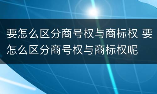 要怎么区分商号权与商标权 要怎么区分商号权与商标权呢