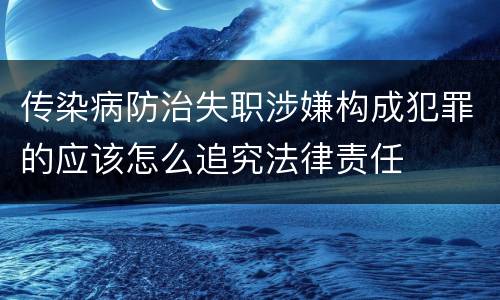 传染病防治失职涉嫌构成犯罪的应该怎么追究法律责任