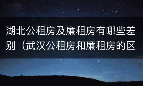 湖北公租房及廉租房有哪些差别（武汉公租房和廉租房的区别）