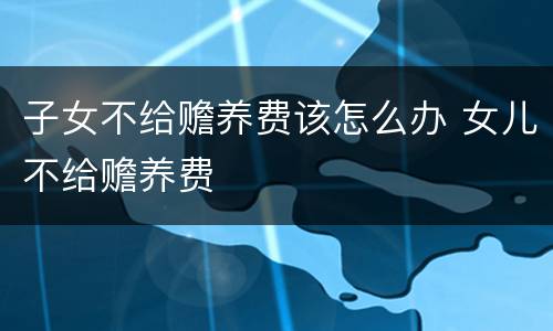 子女不给赡养费该怎么办 女儿不给赡养费