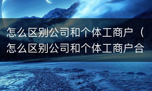 怎么区别公司和个体工商户（怎么区别公司和个体工商户合作）