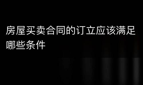 房屋买卖合同的订立应该满足哪些条件