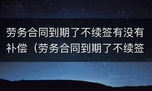 劳务合同到期了不续签有没有补偿（劳务合同到期了不续签有没有补偿金）