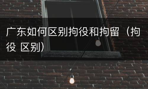广东如何区别拘役和拘留（拘役 区别）
