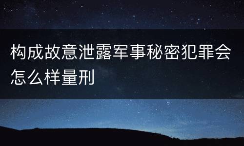 构成故意泄露军事秘密犯罪会怎么样量刑
