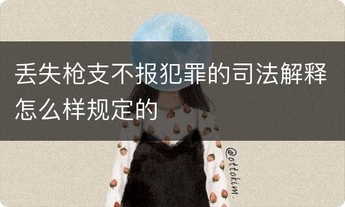 丢失枪支不报犯罪的司法解释怎么样规定的
